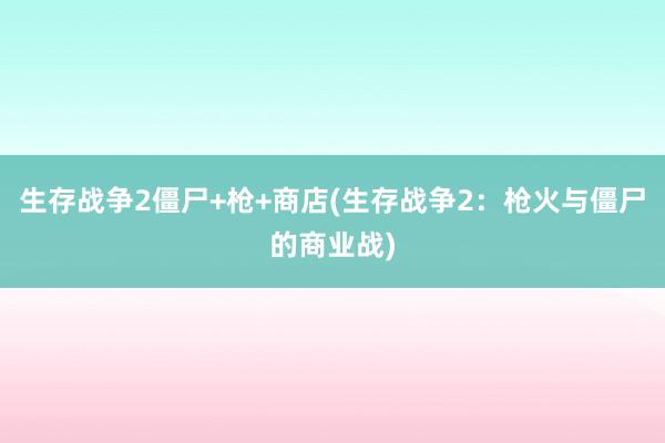 生存戰(zhàn)爭2僵尸+槍+商店(生存戰(zhàn)爭2：槍火與僵尸的商業(yè)戰(zhàn))